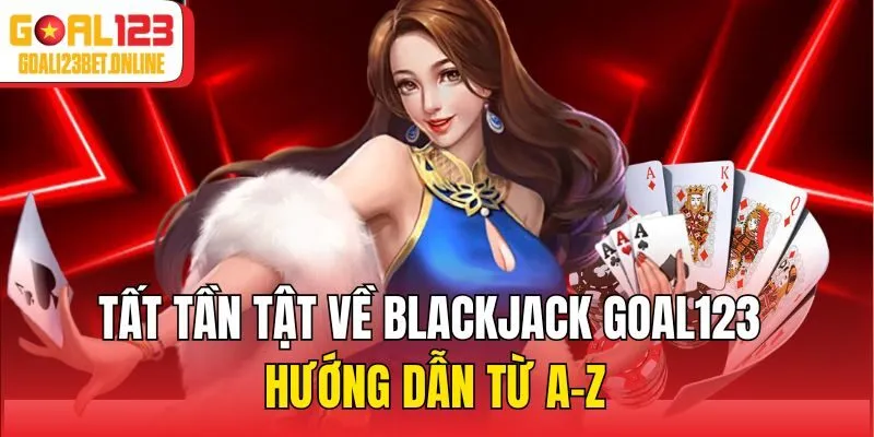Tất Tần Tật Về Blackjack Goal123 – Hướng Dẫn Từ A-Z